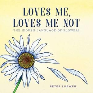 Loves Me, Loves Me Not: The Hidden Language of Flowers by Peter Loewer