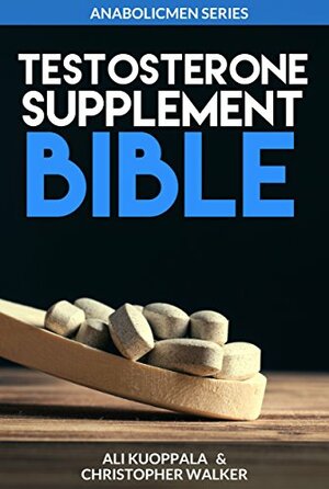 The Testosterone Supplement Bible: The Ultimate Guide For Knowing Which Testosterone-Boosting Supplements to Choose and Which to Avoid by Ali Kuoppala