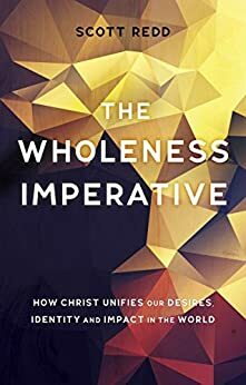 The Wholeness Imperative: How Christ Unifies our Desires, Identity and Impact in the World by Scott Redd