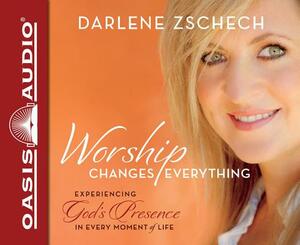 Worship Changes Everything (Library Edition): Experiencing God's Presence in Every Moment of Life by Darlene Zschech