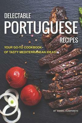 Delectable Portuguese Recipes: Your Go-To Cookbook of Tasty Mediterranean Ideas! by Daniel Humphreys