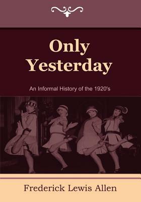 Only Yesterday: An Informal History of the 1920's by Frederick Lewis Allen