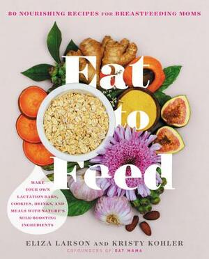 Eat to Feed: 80 Nourishing Recipes for Breastfeeding Moms by Kristy Kohler, Eliza Larson