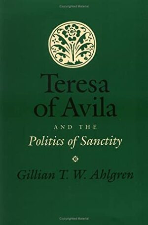 Teresa Of Avila And The Politics Of Sanctity by Gillian T.W. Ahlgren