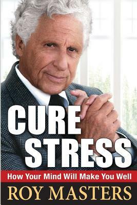 Cure Stress: How Your Mind Will Make You Well by Roy Masters