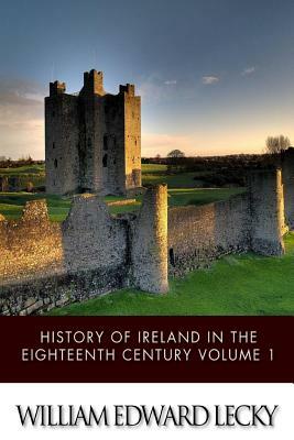 History of Ireland in the Eighteenth Century Volume 1 by William Edward Lecky