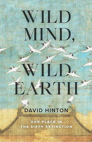 Wild Mind, Wild Earth: Our Place in the Sixth Extinction by David Hinton