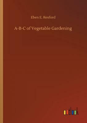 A-B-C of Vegetable Gardening by Eben E. Rexford