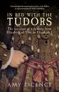 In Bed with the Tudors: The Sex Lives of a Dynasty from Elizabeth of York to Elizabeth I by Amy Licence