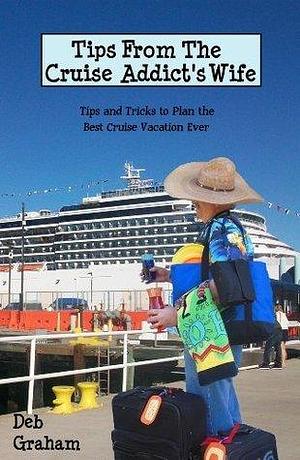 Tips From The Cruise Addict's Wife: Tips and Tricks to Plan the Best Cruise Vacation Ever! by Deb Graham, Deb Graham