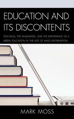 Education and Its Discontents: Teaching, the Humanities, and the Importance of a Liberal Education in the Age of Mass Information by Mark Moss