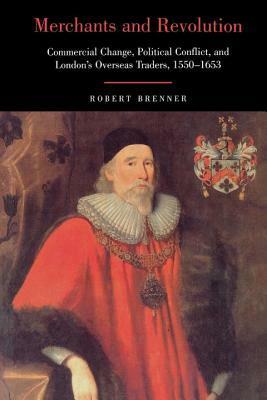 Merchants and Revolution: Commercial Change, Political Conflict, and London's Overseas Traders, 1550-1653 by Robert Brenner
