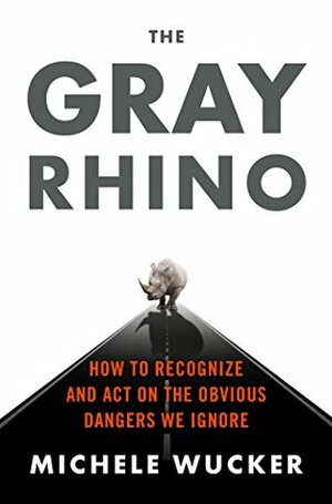 The Gray Rhino: How to Recognize and Act on the Obvious Dangers We Ignore by Michele Wucker