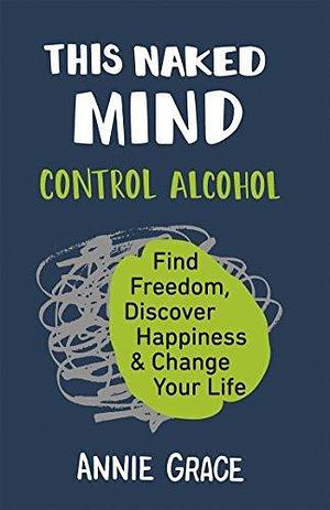 This Naked Mind: Transform your life and empower yourself to drink less or even quit alcohol with this practical how to guide rooted in science to boost your wellbeing by Annie Grace, Annie Grace