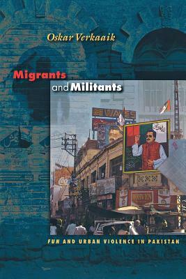 Migrants and Militants: Fun and Urban Violence in Pakistan by Oskar Verkaaik