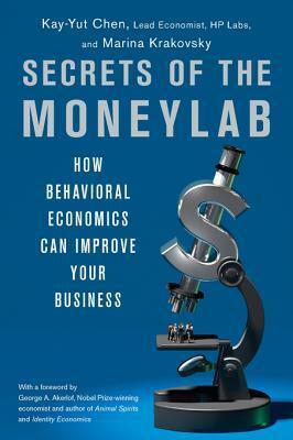 Secrets of the Moneylab: How Behavioral Economics Can Improve Your Business by Kay-Yut Chen, Marina Krakovsky