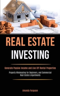 Real Estate Investing: Generate Passive Income and Live Off Rental Properties (Property Wholesaling for Beginners, and Commercial Real Estate by Amanda Ferguson