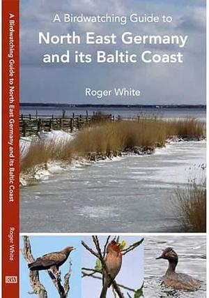 A Birdwatching Guide to North East Germany and Its Baltic Coast by Roger White