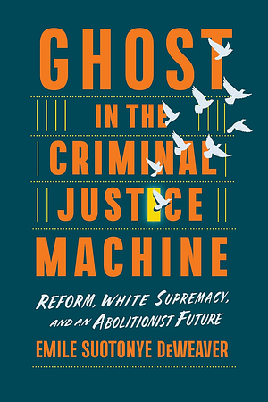 Ghost in the Criminal Justice Machine: Reform, White Supremacy, and an Abolitionist Future by Emile Suotonye DeWeaver