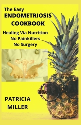 The Easy Endometriosis Cookbook: Healing Via Nutrition No Painkillers No Surgery by Patricia Miller