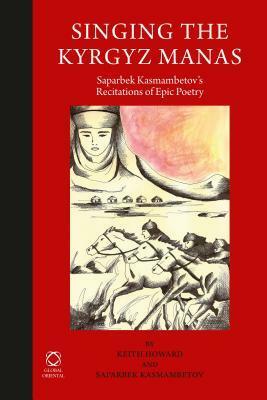 Singing the Kyrgyz Manas: Saparbek Kasmambetov's Recitations of Epic Poetry by Keith Howard