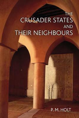 The Crusader States and Their Neighbours: 1098-1291 by P. M. Holt