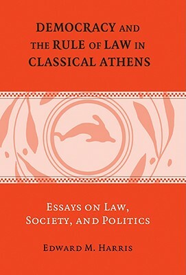 Democracy and the Rule of Law in Classical Athens: Essays on Law, Society, and Politics by Edward M. Harris