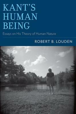 Kant's Human Being: Essays on His Theory of Human Nature by Robert B. Louden