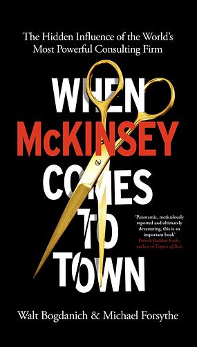 When McKinsey Comes to Town: The Hidden Influence of the World's Most Powerful Consulting Firm by Walt Bogdanich, Michael Forsythe