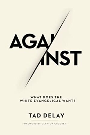 Against: What Does the White Evangelical Want? by Tad DeLay, Clayton Crockett