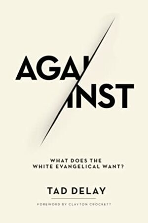 Against: What Does the White Evangelical Want? by Clayton Crockett, Tad DeLay