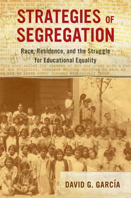 Strategies of Segregation: Race, Residence, and the Struggle for Educational Equality by David G. García