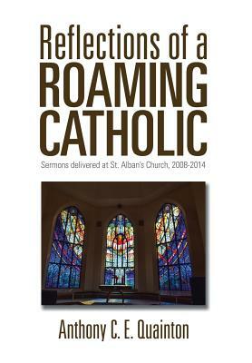 Reflections of a Roaming Catholic: Sermons Delivered at St. Alban's Church, 2008-2014 by Anthony C. E. Quainton