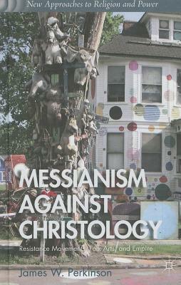 Messianism Against Christology: Resistance Movements, Folk Arts, and Empire by James W. Perkinson