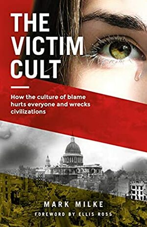 The Victim Cult: How the culture of blame hurts everyone and wrecks civilizations by Mark Milke