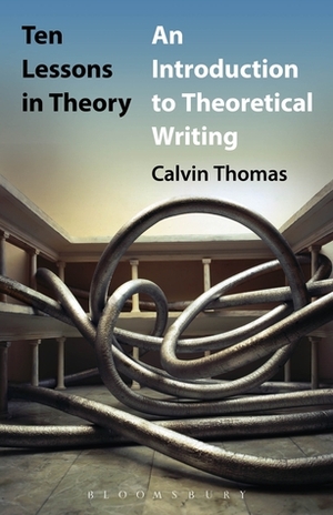 Ten Lessons in Theory: An Introduction to Theoretical Writing by Calvin Thomas