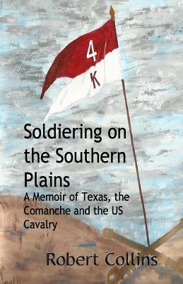 Soldiering on the Southern Plains: A Memoir of Texas, the Comanche, and the US Cavalry by Robert Collins