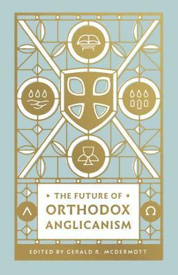 The Future of Orthodox Anglicanism by Stephen Noll, Mouneer Hanna Anis, Gerald Bray, Andrew Pearson Jr, Barbara Gauthier, Russell Reno III, Timothy George, Chandler Jones, Ray R Sutton, John W Yates III, Gerald R. McDermott, Ephraim Radner, Foley Beach, Eulid Wabukala