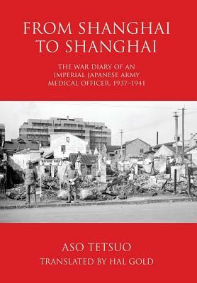 From Shanghai to Shanghai: The War Diary of an Imperial Japanese Army Medical Officer, 1937-1941 by Tetsuo Aso