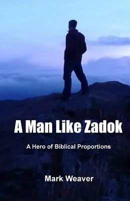 A Man Like Zadok: A Hero of Biblical Proportions by Mark Weaver