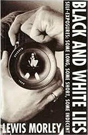 Black And White Lies: Self Exposures: Some Long, Some Short, Some Indecent by Lewis Morley