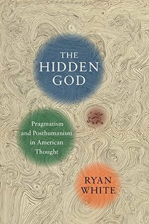 The Hidden God: Pragmatism and Posthumanism in American Thought by Ryan White