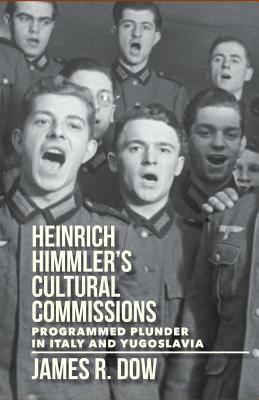 Heinrich Himmler's Cultural Commissions: Programmed Plunder in Italy and Yugoslavia by James Dow