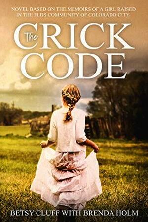 The Crick Code: A Novel Based on the Memoirs of a Girl Raised in the FLDS Community of Colorado City by Brenda Holm, Betsy Cluff