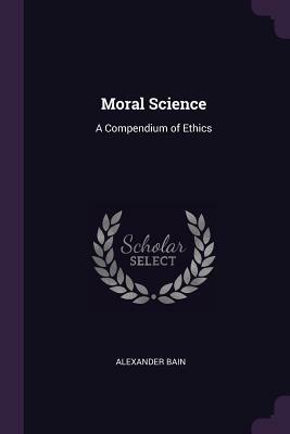 Moral Science: A Compendium of Ethics by Alexander Bain