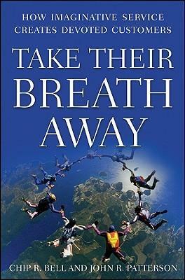 Take Their Breath Away: How Imaginative Service Creates Devoted Customers by Chip R. Bell, John R. Patterson