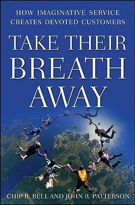 Take Their Breath Away: How Imaginative Service Creates Devoted Customers by John R. Patterson, Chip R. Bell