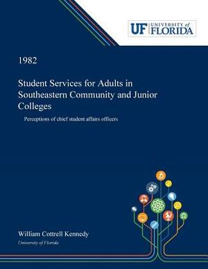 Student Services for Adults in Southeastern Community and Junior Colleges: Perceptions of Chief Student Affairs Officers by William Kennedy