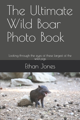 The Ultimate Wild Boar Photo Book: Looking through the eyes of these largest of the wild pigs by Ethan Jones