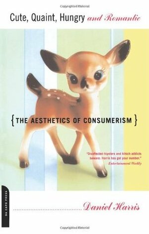 Cute, Quaint, Hungry And Romantic: The Aesthetics Of Consumerism by Daniel Harris